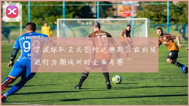 宁波球队正式签约达柳斯贝兹利将进行为期试训的全面考察