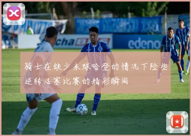 骑士在缺少米球哈登的情况下险些逆转活塞比赛的精彩瞬间