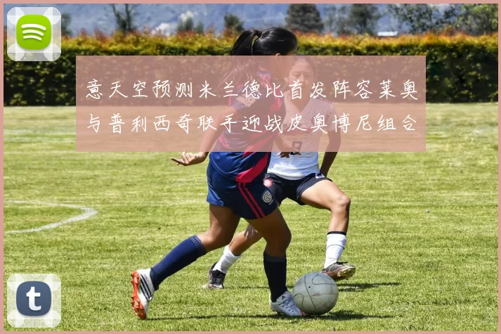 意天空预测米兰德比首发阵容莱奥与普利西奇联手迎战皮奥博尼组合