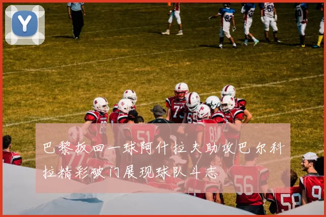 巴黎扳回一球阿什拉夫助攻巴尔科拉精彩破门展现球队斗志