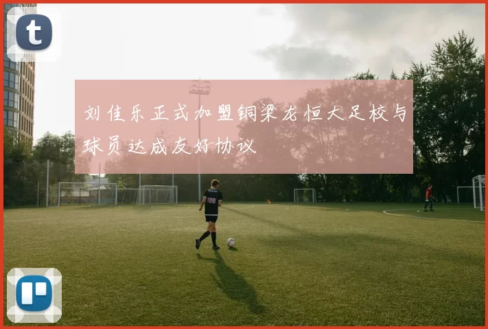 刘佳乐正式加盟铜梁龙恒大足校与球员达成友好协议