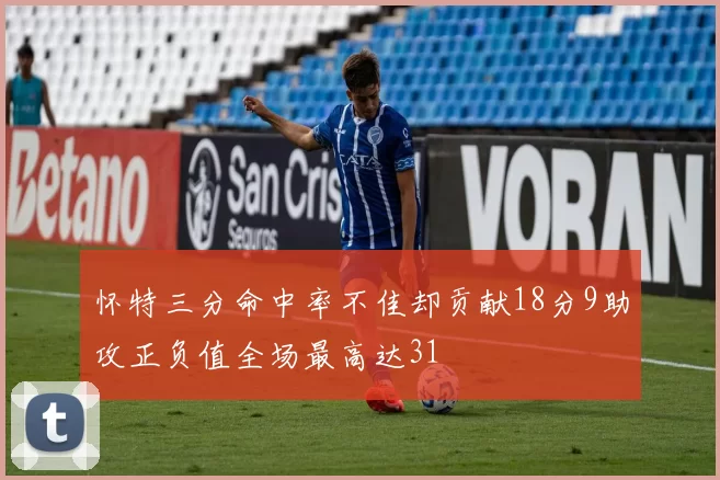 怀特三分命中率不佳却贡献18分9助攻正负值全场最高达31