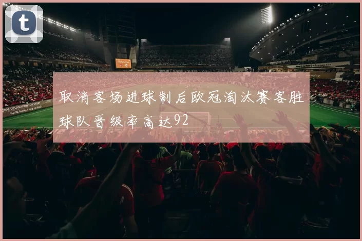 取消客场进球制后欧冠淘汰赛客胜球队晋级率高达92
