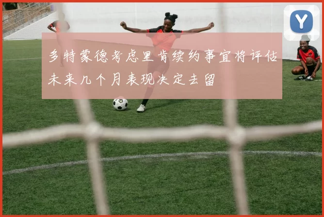 多特蒙德考虑里肯续约事宜将评估未来几个月表现决定去留