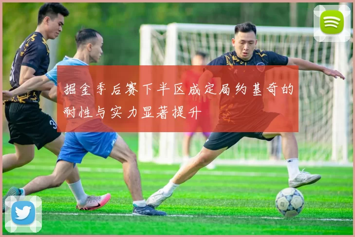 掘金季后赛下半区成定局约基奇的耐性与实力显著提升