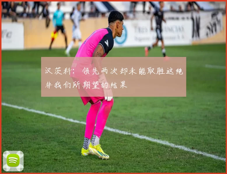 汉茨科：领先两次却未能取胜这绝非我们所期望的结果