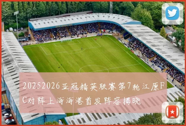 20252026亚冠精英联赛第7轮江原FC对阵上海海港首发阵容揭晓