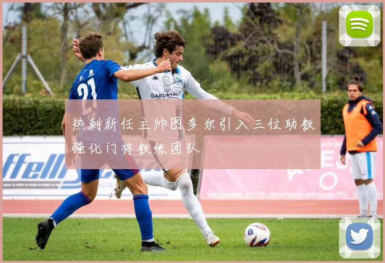 热刺新任主帅图多尔引入三位助教强化门将教练团队