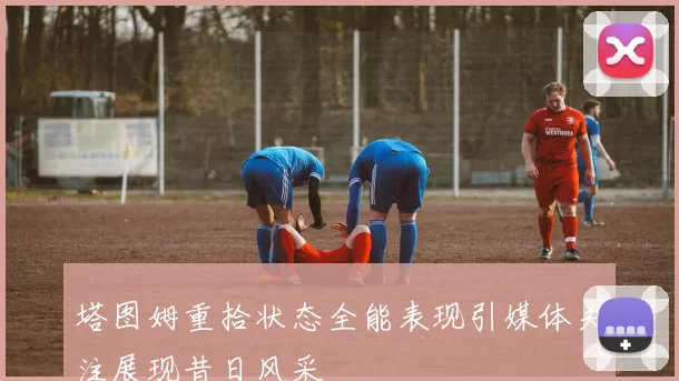 塔图姆重拾状态全能表现引媒体关注展现昔日风采