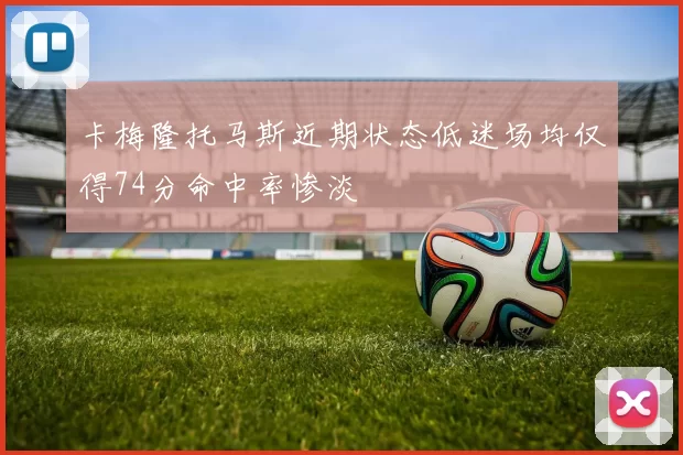 卡梅隆托马斯近期状态低迷场均仅得74分命中率惨淡