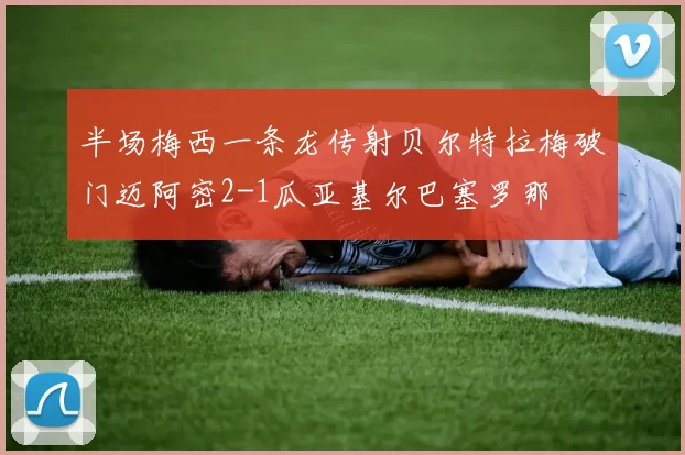 半场梅西一条龙传射贝尔特拉梅破门迈阿密2-1瓜亚基尔巴塞罗那