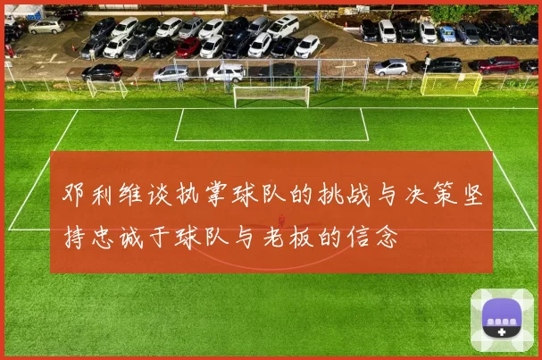 邓利维谈执掌球队的挑战与决策坚持忠诚于球队与老板的信念