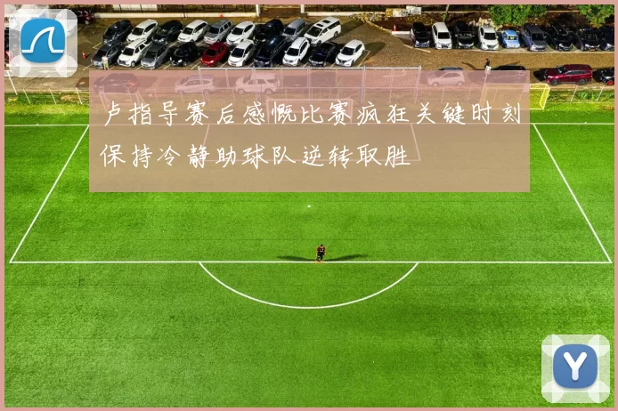 卢指导赛后感慨比赛疯狂关键时刻保持冷静助球队逆转取胜