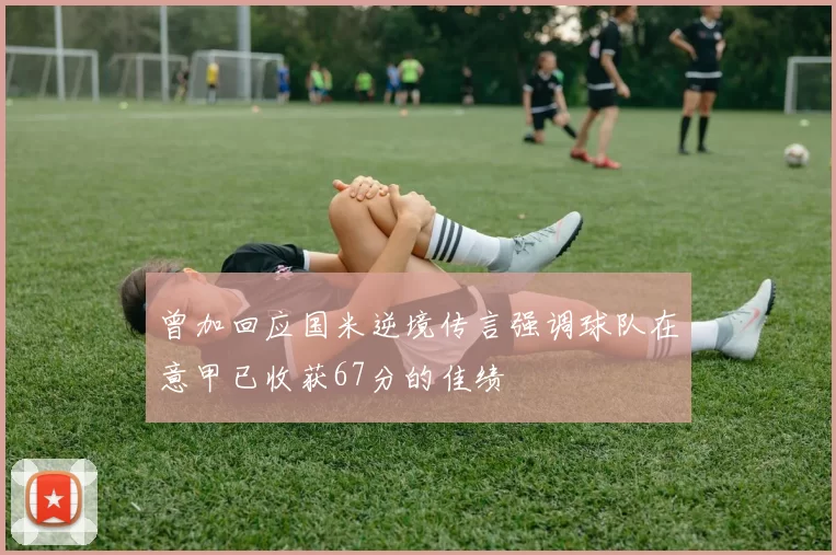 曾加回应国米逆境传言强调球队在意甲已收获67分的佳绩