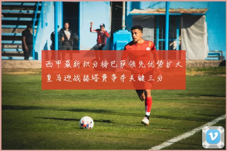 西甲最新积分榜巴萨领先优势扩大皇马迎战赫塔费争夺关键三分