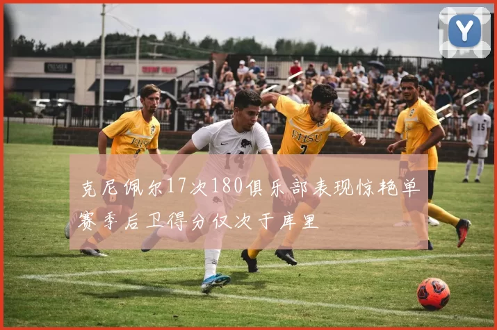 克尼佩尔17次180俱乐部表现惊艳单赛季后卫得分仅次于库里