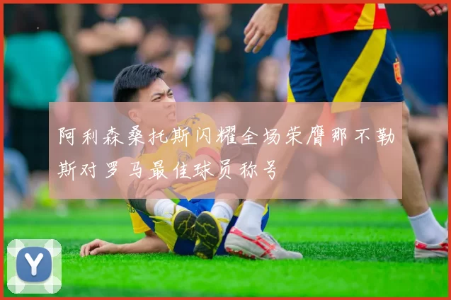阿利森桑托斯闪耀全场荣膺那不勒斯对罗马最佳球员称号