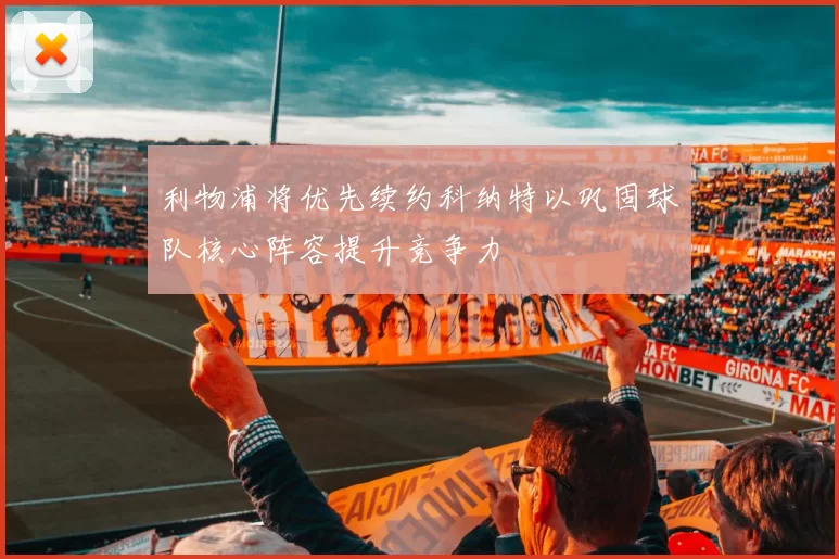 利物浦将优先续约科纳特以巩固球队核心阵容提升竞争力