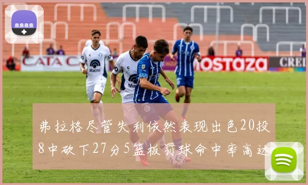 弗拉格尽管失利依然表现出色20投8中砍下27分5篮板罚球命中率高达786