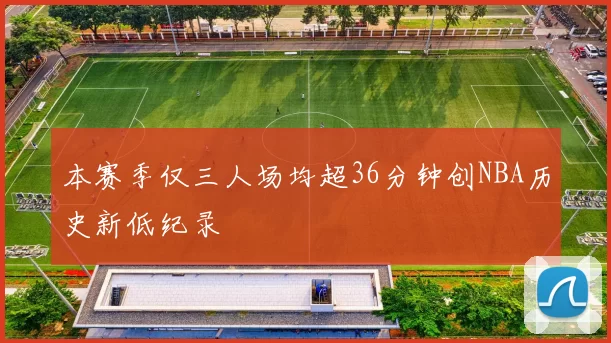 本赛季仅三人场均超36分钟创NBA历史新低纪录